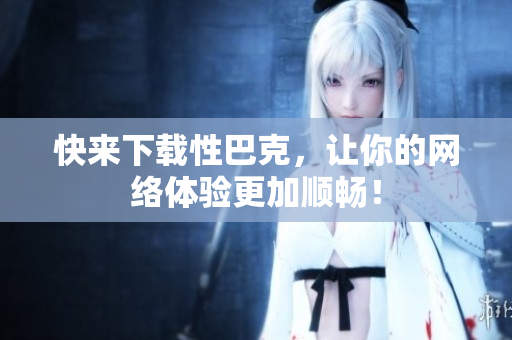 快来下载性巴克，让你的网络体验更加顺畅！