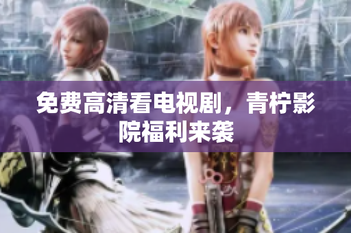 免费高清看电视剧，青柠影院福利来袭