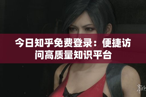 今日知乎免费登录：便捷访问高质量知识平台