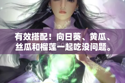 有效搭配！向日葵、黄瓜、丝瓜和榴莲一起吃没问题。