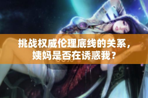 挑战权威伦理底线的关系，姨妈是否在诱惑我？