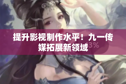 提升影视制作水平！九一传媒拓展新领域
