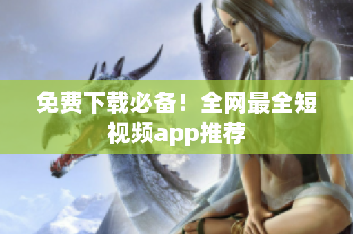 免费下载必备！全网最全短视频app推荐