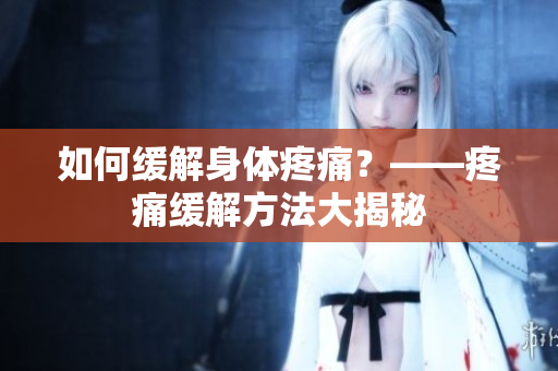 如何缓解身体疼痛？——疼痛缓解方法大揭秘