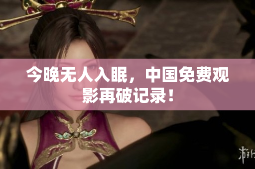 今晚无人入眠，中国免费观影再破记录！