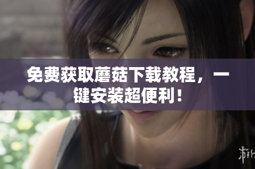 免费获取蘑菇下载教程，一键安装超便利！
