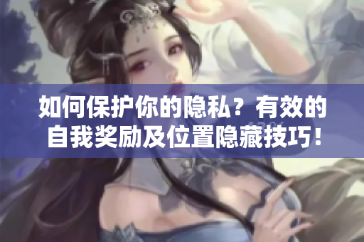 如何保护你的隐私？有效的自我奖励及位置隐藏技巧！