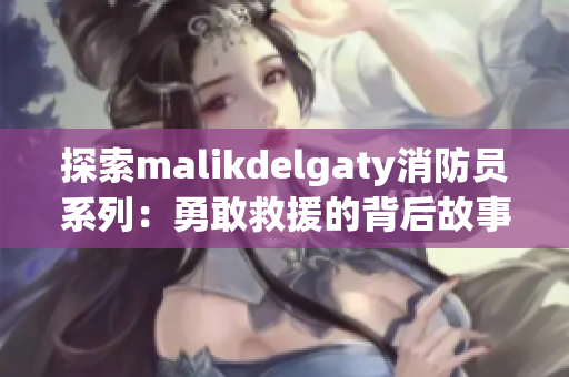 探索malikdelgaty消防员系列：勇敢救援的背后故事