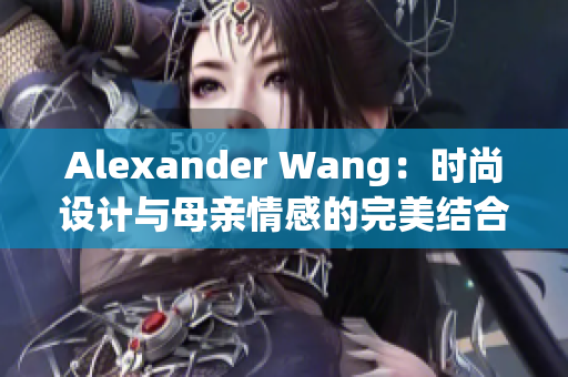 Alexander Wang：时尚设计与母亲情感的完美结合
