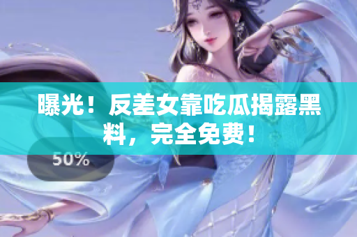 曝光！反差女靠吃瓜揭露黑料，完全免费！