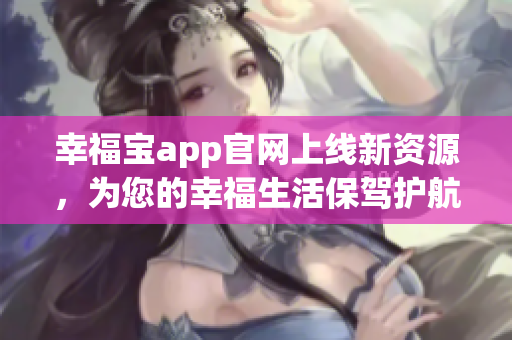幸福宝app官网上线新资源，为您的幸福生活保驾护航