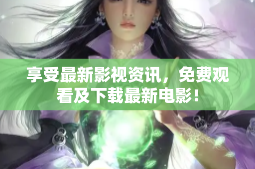 享受最新影视资讯，免费观看及下载最新电影！
