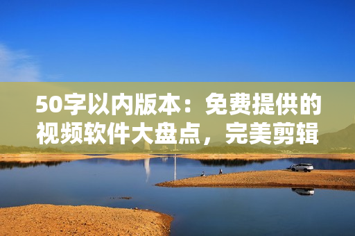 50字以内版本：免费提供的视频软件大盘点，完美剪辑轻松搞定