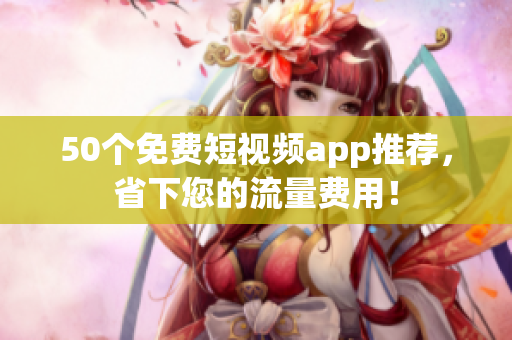 50个免费短视频app推荐，省下您的流量费用！