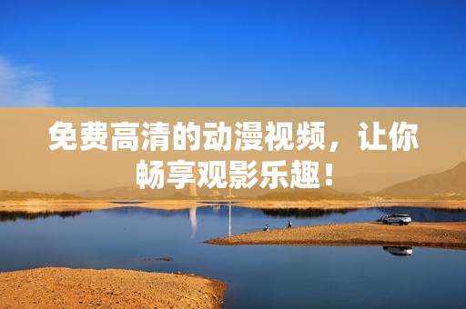 免费高清的动漫视频，让你畅享观影乐趣！