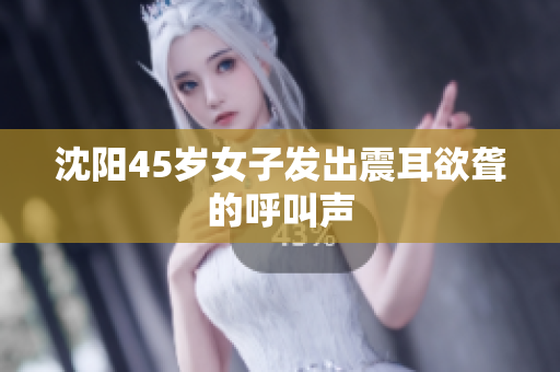 沈阳45岁女子发出震耳欲聋的呼叫声