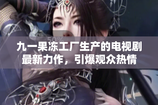 九一果冻工厂生产的电视剧最新力作，引爆观众热情
