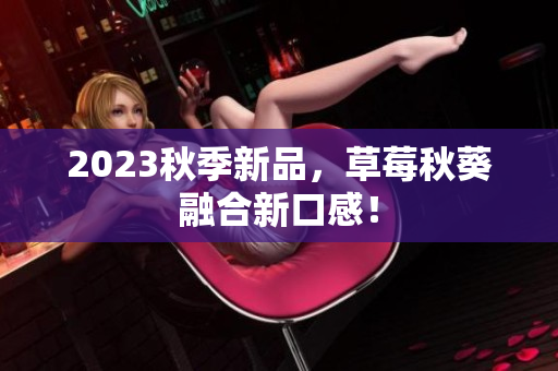 2023秋季新品，草莓秋葵融合新口感！