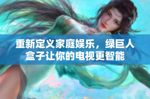 重新定义家庭娱乐，绿巨人盒子让你的电视更智能