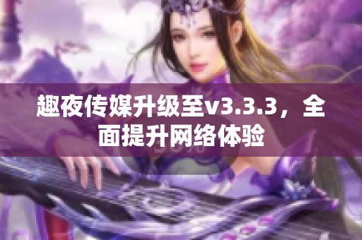 趣夜传媒升级至v3.3.3，全面提升网络体验
