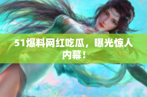 51爆料网红吃瓜，曝光惊人内幕！