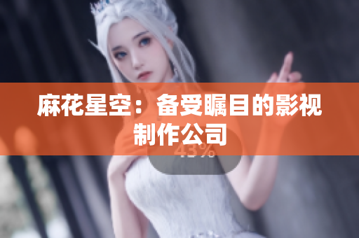 麻花星空：备受瞩目的影视制作公司
