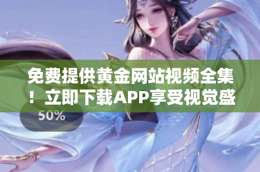 免费提供黄金网站视频全集！立即下载APP享受视觉盛宴