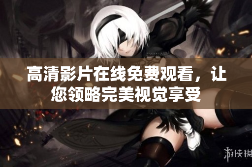 高清影片在线免费观看，让您领略完美视觉享受