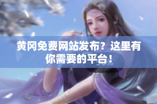 黄冈免费网站发布？这里有你需要的平台！