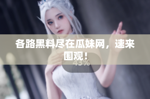 各路黑料尽在瓜妹网，速来围观！