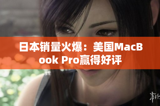 日本销量火爆：美国MacBook Pro赢得好评