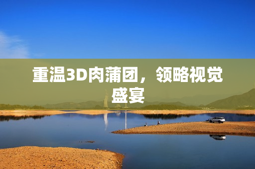 重温3D肉蒲团，领略视觉盛宴