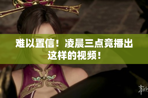难以置信！凌晨三点竟播出这样的视频！
