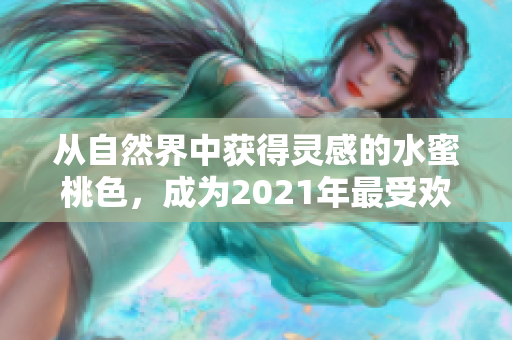 从自然界中获得灵感的水蜜桃色，成为2021年最受欢迎的色彩选择