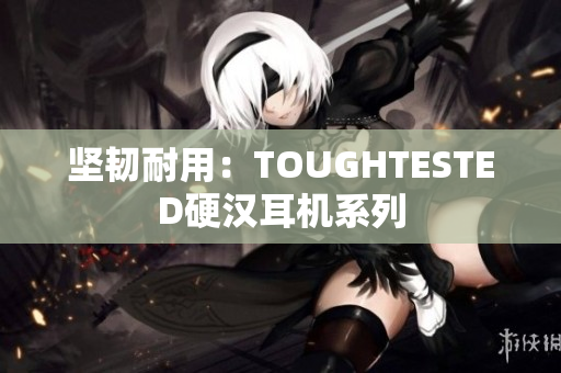 坚韧耐用：TOUGHTESTED硬汉耳机系列