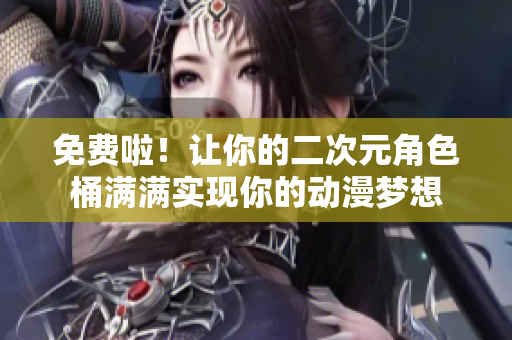 免费啦！让你的二次元角色桶满满实现你的动漫梦想