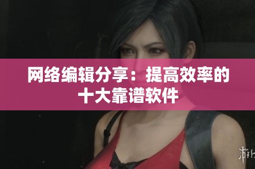 网络编辑分享：提高效率的十大靠谱软件