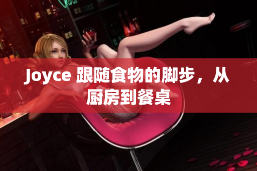 Joyce 跟随食物的脚步，从厨房到餐桌