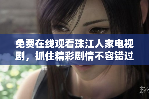 免费在线观看珠江人家电视剧，抓住精彩剧情不容错过！