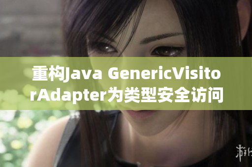 重构Java GenericVisitorAdapter为类型安全访问适配器
