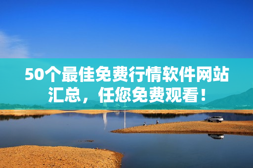 50个最佳免费行情软件网站汇总，任您免费观看！