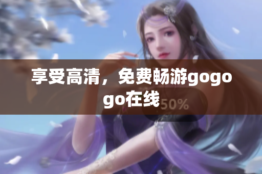 享受高清，免费畅游gogogo在线
