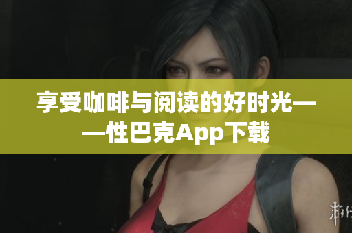 享受咖啡与阅读的好时光——性巴克App下载