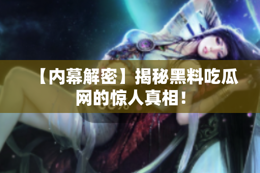 【内幕解密】揭秘黑料吃瓜网的惊人真相！