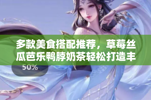 多款美食搭配推荐，草莓丝瓜芭乐鸭脖奶茶轻松打造丰盛饕餮盛宴！
