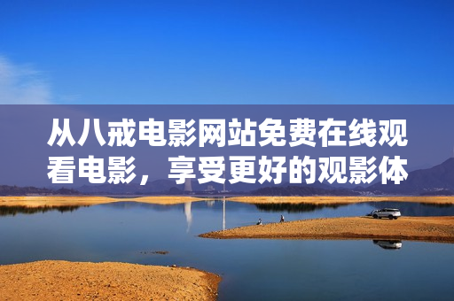 从八戒电影网站免费在线观看电影，享受更好的观影体验