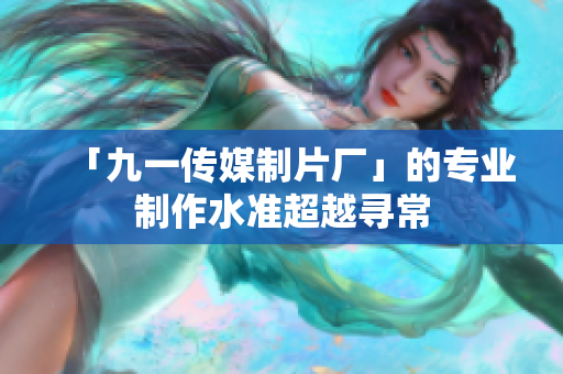 「九一传媒制片厂」的专业制作水准超越寻常