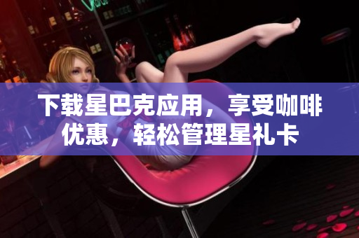 下载星巴克应用，享受咖啡优惠，轻松管理星礼卡