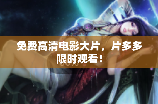免费高清电影大片，片多多限时观看！