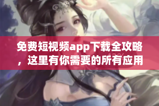 免费短视频app下载全攻略，这里有你需要的所有应用
